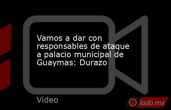 Vamos a dar con responsables de ataque a palacio municipal de Guaymas: Durazo. Noticias en tiempo real