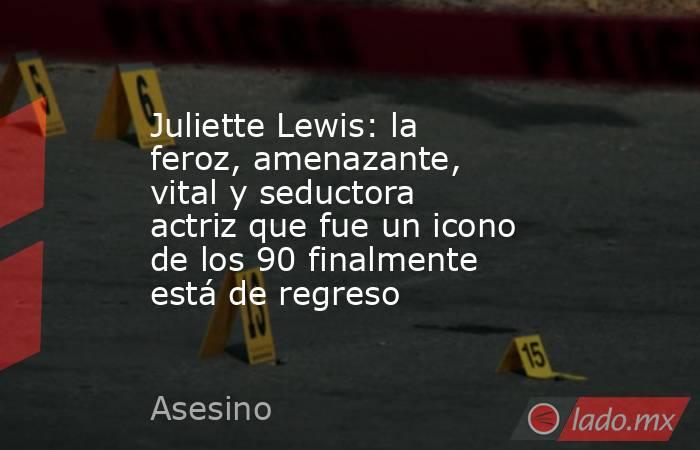 Juliette Lewis: la feroz, amenazante, vital y seductora actriz que fue un icono de los 90 finalmente está de regreso. Noticias en tiempo real
