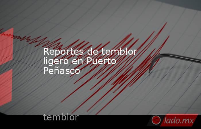 Reportes de temblor ligero en Puerto Peñasco. Noticias en tiempo real