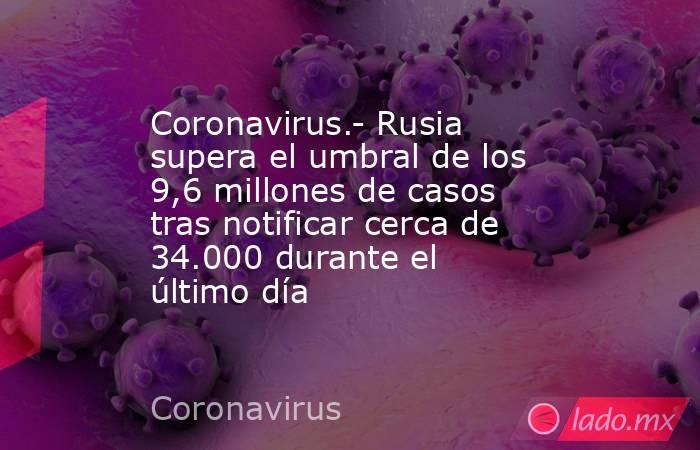 Coronavirus.- Rusia supera el umbral de los 9,6 millones de casos tras notificar cerca de 34.000 durante el último día. Noticias en tiempo real