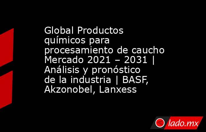 Global Productos químicos para procesamiento de caucho Mercado 2021 – 2031 | Análisis y pronóstico de la industria | BASF, Akzonobel, Lanxess. Noticias en tiempo real