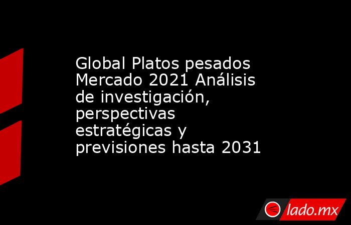 Global Platos pesados Mercado 2021 Análisis de investigación, perspectivas estratégicas y previsiones hasta 2031. Noticias en tiempo real