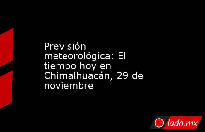 Previsión meteorológica: El tiempo hoy en Chimalhuacán, 29 de noviembre. Noticias en tiempo real