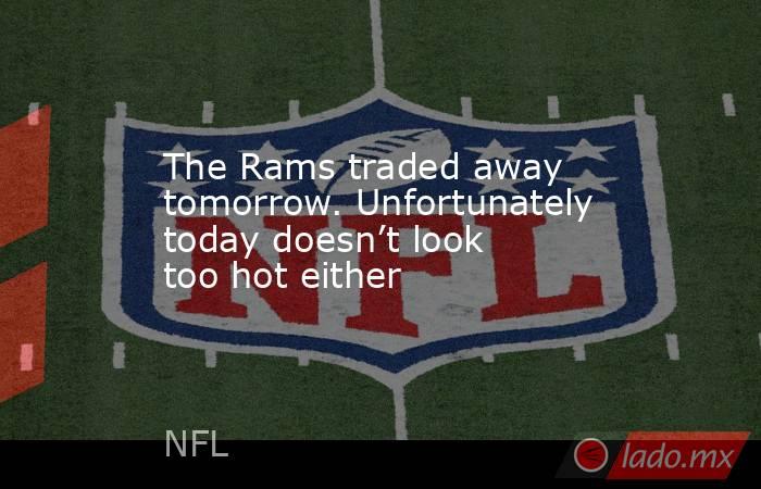 The Rams traded away tomorrow. Unfortunately today doesn’t look too hot either. Noticias en tiempo real