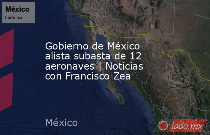 Gobierno de México alista subasta de 12 aeronaves | Noticias con Francisco Zea. Noticias en tiempo real