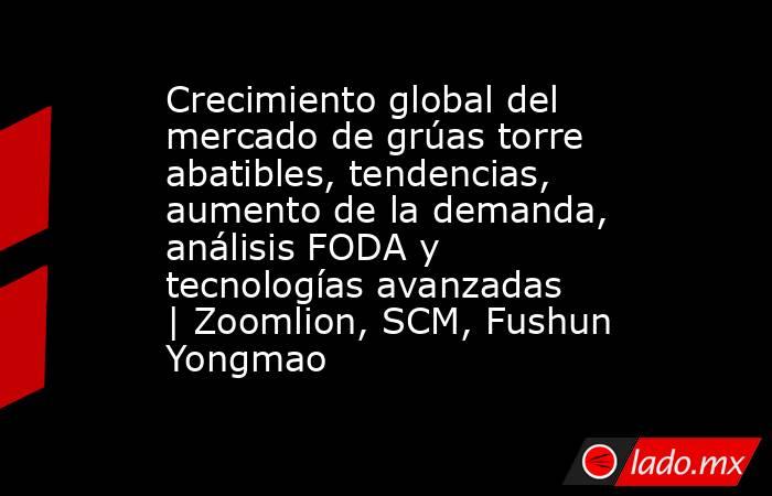 Crecimiento global del mercado de grúas torre abatibles, tendencias, aumento de la demanda, análisis FODA y tecnologías avanzadas | Zoomlion, SCM, Fushun Yongmao. Noticias en tiempo real