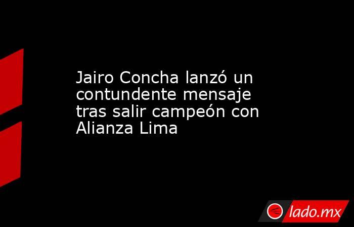 Jairo Concha lanzó un contundente mensaje tras salir campeón con Alianza Lima. Noticias en tiempo real