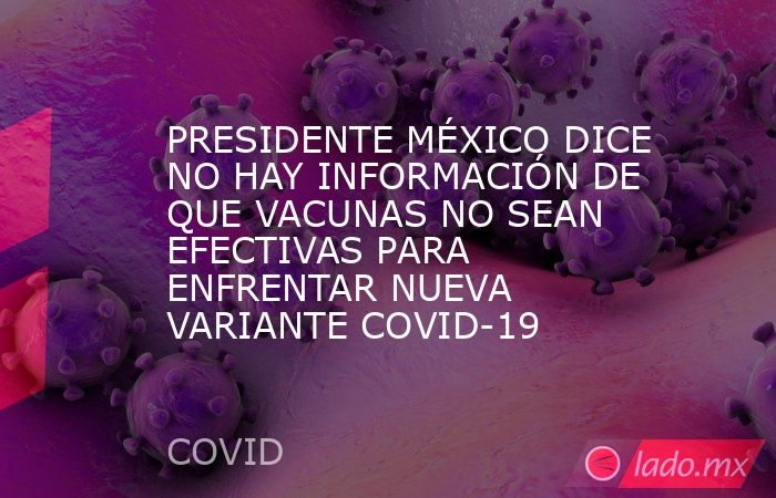 PRESIDENTE MÉXICO DICE NO HAY INFORMACIÓN DE QUE VACUNAS NO SEAN EFECTIVAS PARA ENFRENTAR NUEVA VARIANTE COVID-19. Noticias en tiempo real