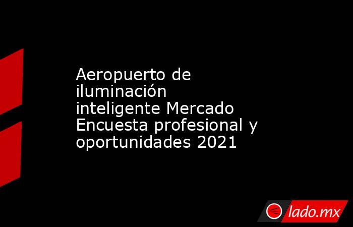 Aeropuerto de iluminación inteligente Mercado Encuesta profesional y oportunidades 2021. Noticias en tiempo real