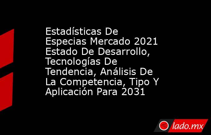Estadísticas De Especias Mercado 2021 Estado De Desarrollo, Tecnologías De Tendencia, Análisis De La Competencia, Tipo Y Aplicación Para 2031. Noticias en tiempo real