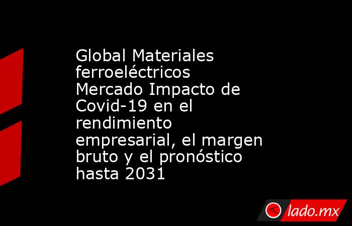 Global Materiales ferroeléctricos Mercado Impacto de Covid-19 en el rendimiento empresarial, el margen bruto y el pronóstico hasta 2031. Noticias en tiempo real