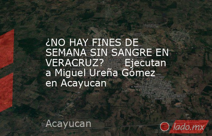 ¿NO HAY FINES DE SEMANA SIN SANGRE EN VERACRUZ?      Ejecutan a Miguel Ureña Gómez en Acayucan. Noticias en tiempo real