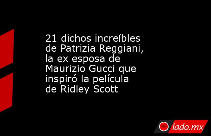 21 dichos increíbles de Patrizia Reggiani, la ex esposa de Maurizio Gucci que inspiró la película de Ridley Scott. Noticias en tiempo real