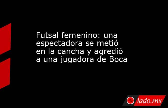 Futsal femenino: una espectadora se metió en la cancha y agredió a una jugadora de Boca. Noticias en tiempo real