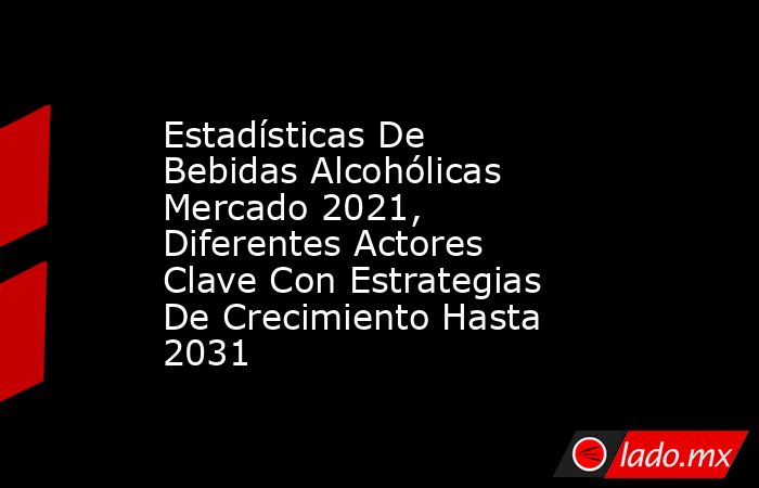 Estadísticas De Bebidas Alcohólicas Mercado 2021, Diferentes Actores Clave Con Estrategias De Crecimiento Hasta 2031. Noticias en tiempo real