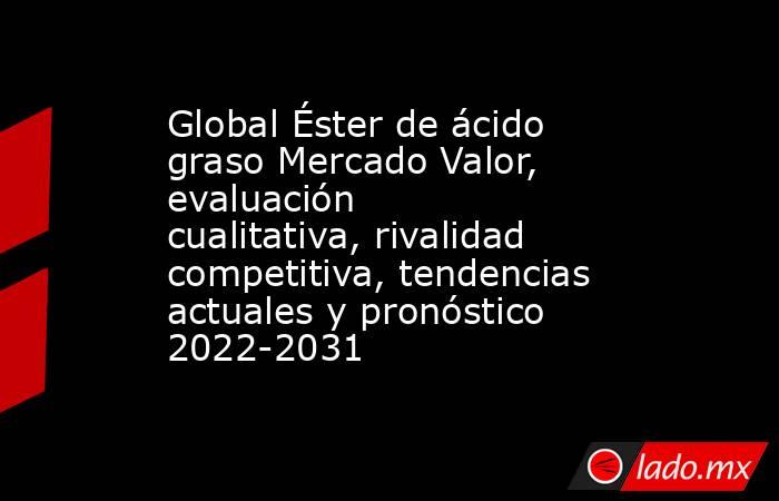 Global Éster de ácido graso Mercado Valor, evaluación cualitativa, rivalidad competitiva, tendencias actuales y pronóstico 2022-2031. Noticias en tiempo real
