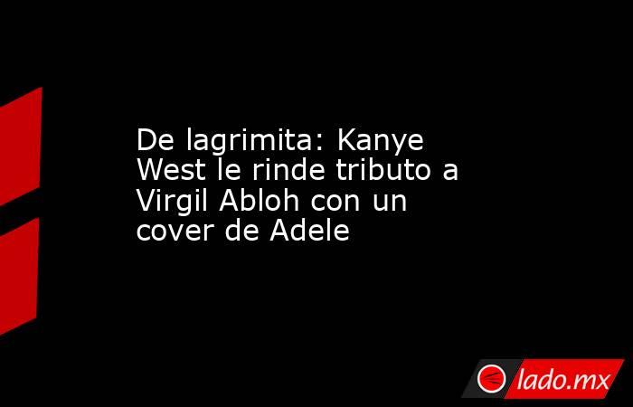 De lagrimita: Kanye West le rinde tributo a Virgil Abloh con un cover de Adele. Noticias en tiempo real