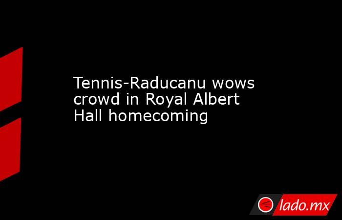 Tennis-Raducanu wows crowd in Royal Albert Hall homecoming. Noticias en tiempo real