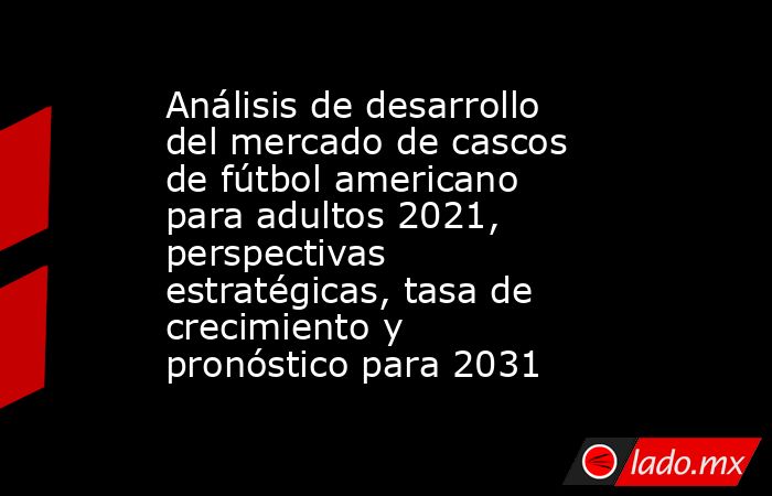Análisis de desarrollo del mercado de cascos de fútbol americano para adultos 2021, perspectivas estratégicas, tasa de crecimiento y pronóstico para 2031. Noticias en tiempo real
