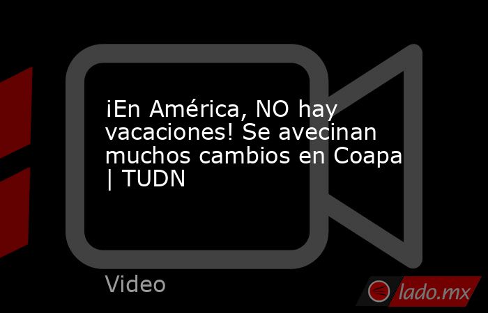 ¡En América, NO hay vacaciones! Se avecinan muchos cambios en Coapa | TUDN. Noticias en tiempo real