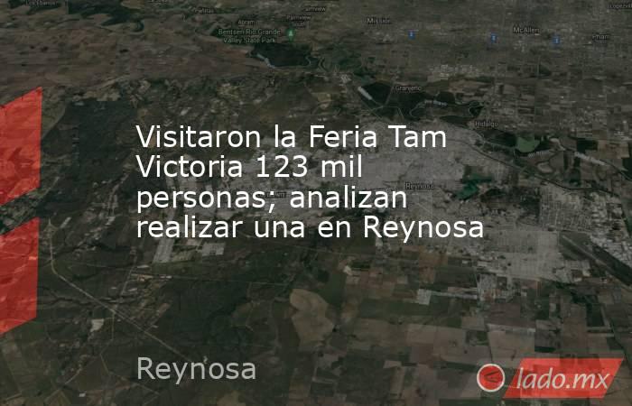 Visitaron la Feria Tam Victoria 123 mil personas; analizan realizar una en Reynosa. Noticias en tiempo real