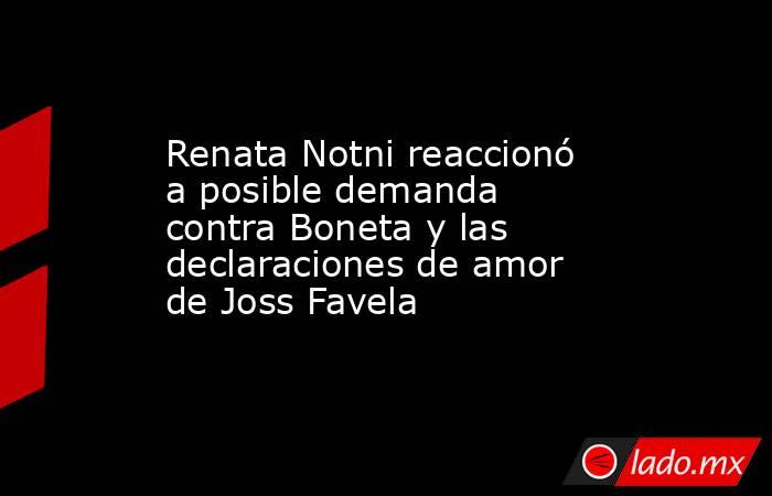 Renata Notni reaccionó a posible demanda contra Boneta y las declaraciones de amor de Joss Favela. Noticias en tiempo real