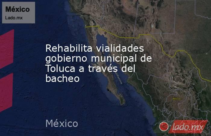 Rehabilita vialidades gobierno municipal de Toluca a través del bacheo. Noticias en tiempo real
