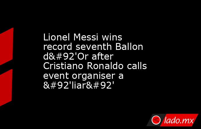 Lionel Messi wins record seventh Ballon d\'Or after Cristiano Ronaldo calls event organiser a \'liar\'. Noticias en tiempo real