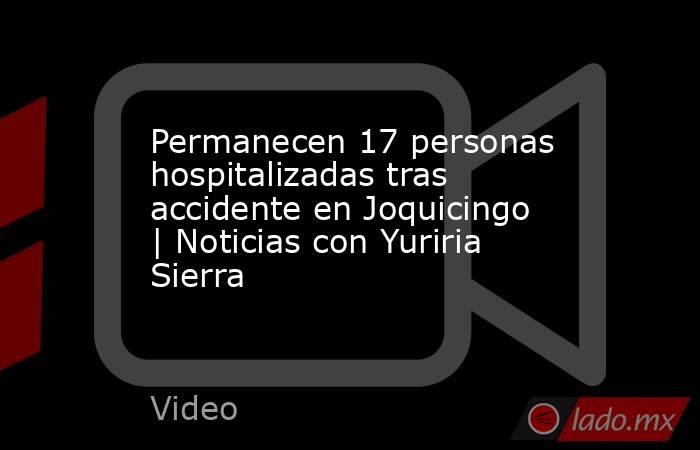 Permanecen 17 personas hospitalizadas tras accidente en Joquicingo | Noticias con Yuriria Sierra. Noticias en tiempo real