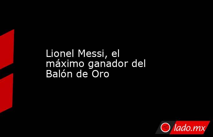 Lionel Messi, el máximo ganador del Balón de Oro. Noticias en tiempo real
