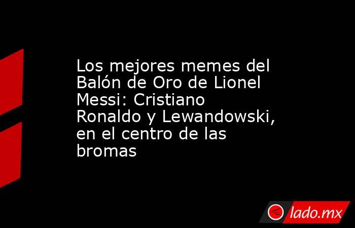 Los mejores memes del Balón de Oro de Lionel Messi: Cristiano Ronaldo y Lewandowski, en el centro de las bromas. Noticias en tiempo real