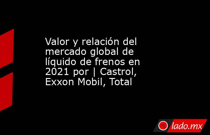 Valor y relación del mercado global de líquido de frenos en 2021 por | Castrol, Exxon Mobil, Total. Noticias en tiempo real