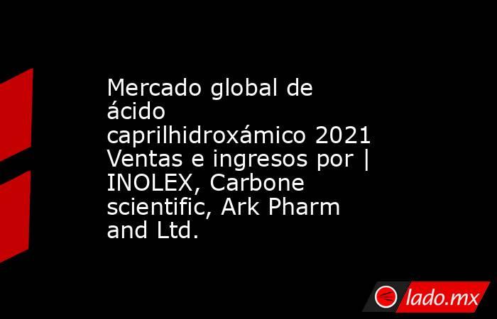 Mercado global de ácido caprilhidroxámico 2021 Ventas e ingresos por | INOLEX, Carbone scientific, Ark Pharm and Ltd.. Noticias en tiempo real