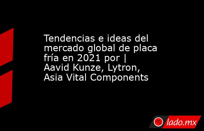 Tendencias e ideas del mercado global de placa fría en 2021 por | Aavid Kunze, Lytron, Asia Vital Components. Noticias en tiempo real
