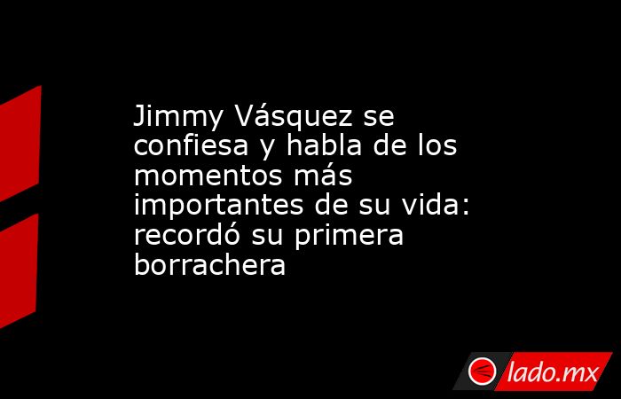 Jimmy Vásquez se confiesa y habla de los momentos más importantes de su vida: recordó su primera borrachera. Noticias en tiempo real