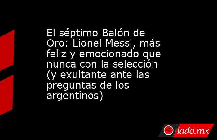 El séptimo Balón de Oro: Lionel Messi, más feliz y emocionado que nunca con la selección (y exultante ante las preguntas de los argentinos). Noticias en tiempo real