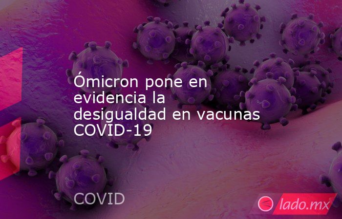 Ómicron pone en evidencia la desigualdad en vacunas COVID-19. Noticias en tiempo real