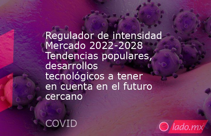 Regulador de intensidad Mercado 2022-2028 Tendencias populares, desarrollos tecnológicos a tener en cuenta en el futuro cercano. Noticias en tiempo real