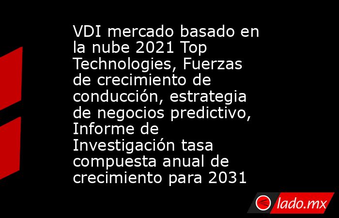 VDI mercado basado en la nube 2021 Top Technologies, Fuerzas de crecimiento de conducción, estrategia de negocios predictivo, Informe de Investigación tasa compuesta anual de crecimiento para 2031. Noticias en tiempo real