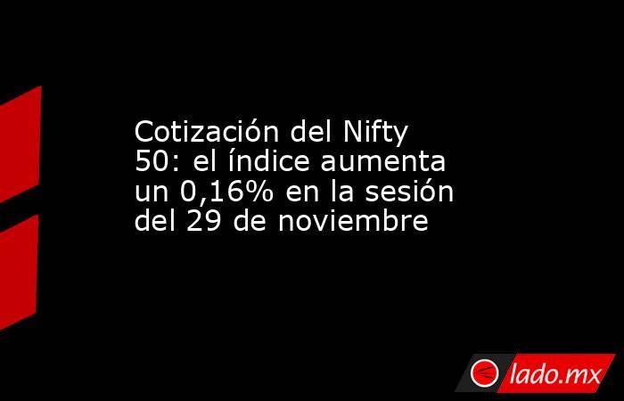 Cotización del Nifty 50: el índice aumenta un 0,16% en la sesión del 29 de noviembre. Noticias en tiempo real