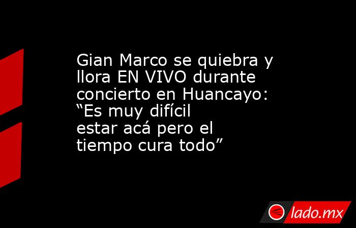 Gian Marco se quiebra y llora EN VIVO durante concierto en Huancayo: “Es muy difícil estar acá pero el tiempo cura todo”. Noticias en tiempo real