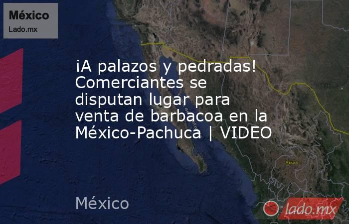 ¡A palazos y pedradas! Comerciantes se disputan lugar para venta de barbacoa en la México-Pachuca | VIDEO. Noticias en tiempo real