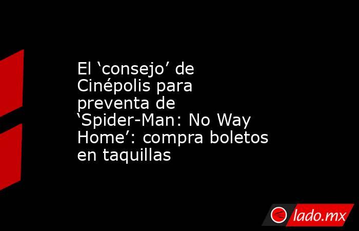 El ‘consejo’ de Cinépolis para preventa de ‘Spider-Man: No Way Home’: compra boletos en taquillas. Noticias en tiempo real