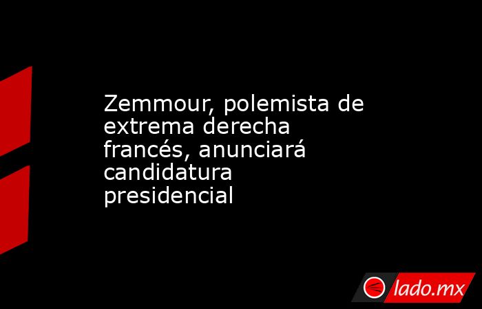 Zemmour, polemista de extrema derecha francés, anunciará candidatura presidencial. Noticias en tiempo real
