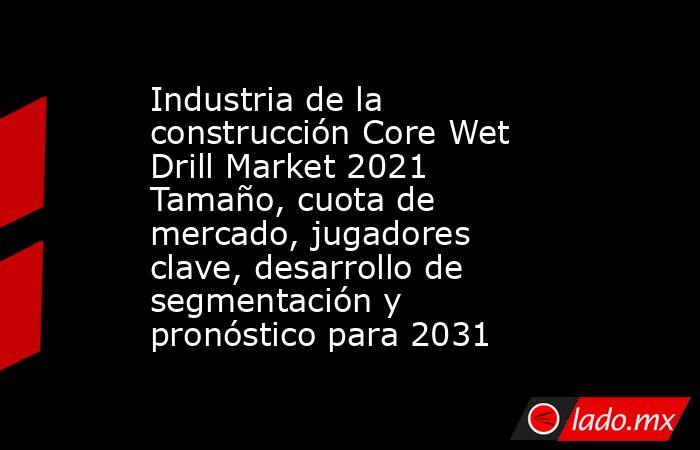 Industria de la construcción Core Wet Drill Market 2021 Tamaño, cuota de mercado, jugadores clave, desarrollo de segmentación y pronóstico para 2031. Noticias en tiempo real