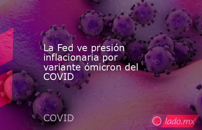La Fed ve presión inflacionaria por variante ómicron del COVID. Noticias en tiempo real
