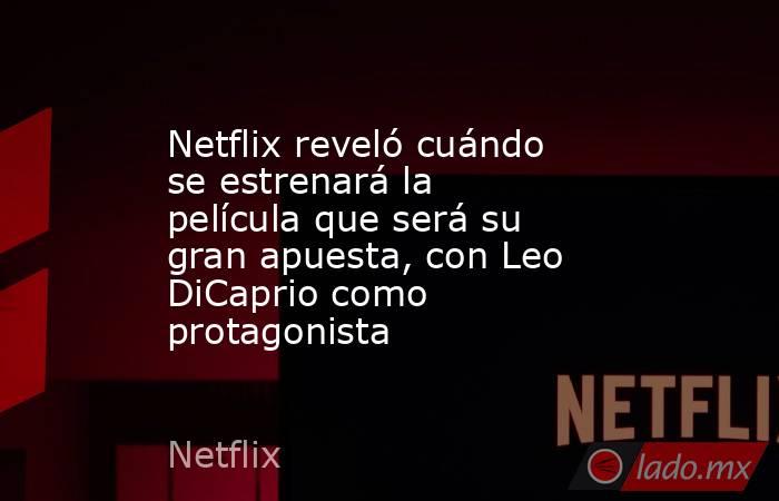 Netflix reveló cuándo se estrenará la película que será su gran apuesta, con Leo DiCaprio como protagonista. Noticias en tiempo real
