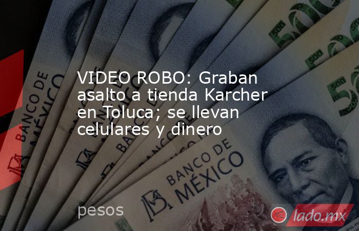 VIDEO ROBO: Graban asalto a tienda Karcher en Toluca; se llevan celulares y dinero. Noticias en tiempo real