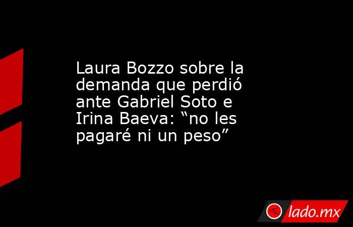 Laura Bozzo sobre la demanda que perdió ante Gabriel Soto e Irina Baeva: “no les pagaré ni un peso”. Noticias en tiempo real