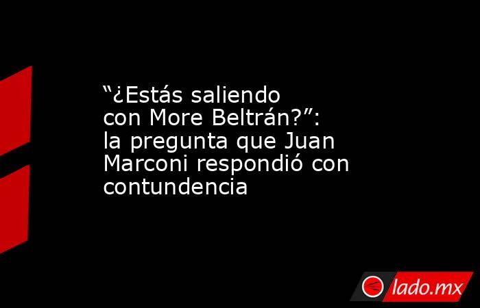 “¿Estás saliendo con More Beltrán?”: la pregunta que Juan Marconi respondió con contundencia. Noticias en tiempo real